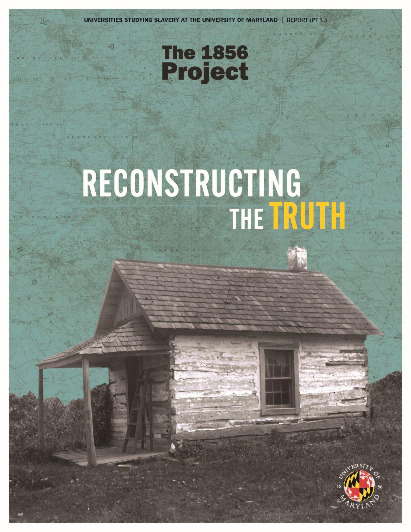 cover page for first research report, titled, "Reconstructing the Truth;" imagery includes a black and white photo of a cabin in front of a green background depicting a map of the land in and around PG county